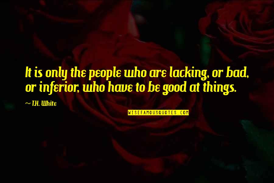 Bad People Quotes By T.H. White: It is only the people who are lacking,