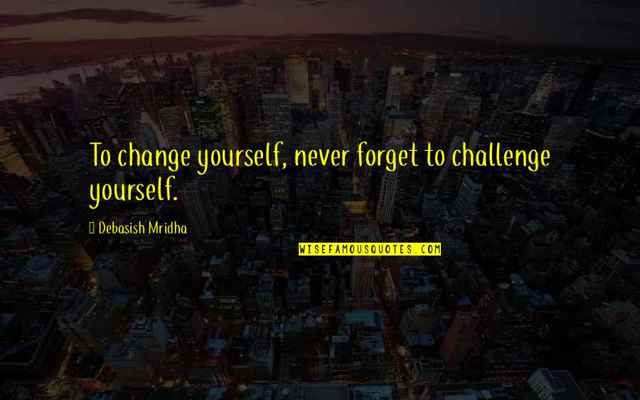 Bad Pitching Quotes By Debasish Mridha: To change yourself, never forget to challenge yourself.