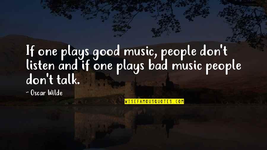 Bad Plays Quotes By Oscar Wilde: If one plays good music, people don't listen