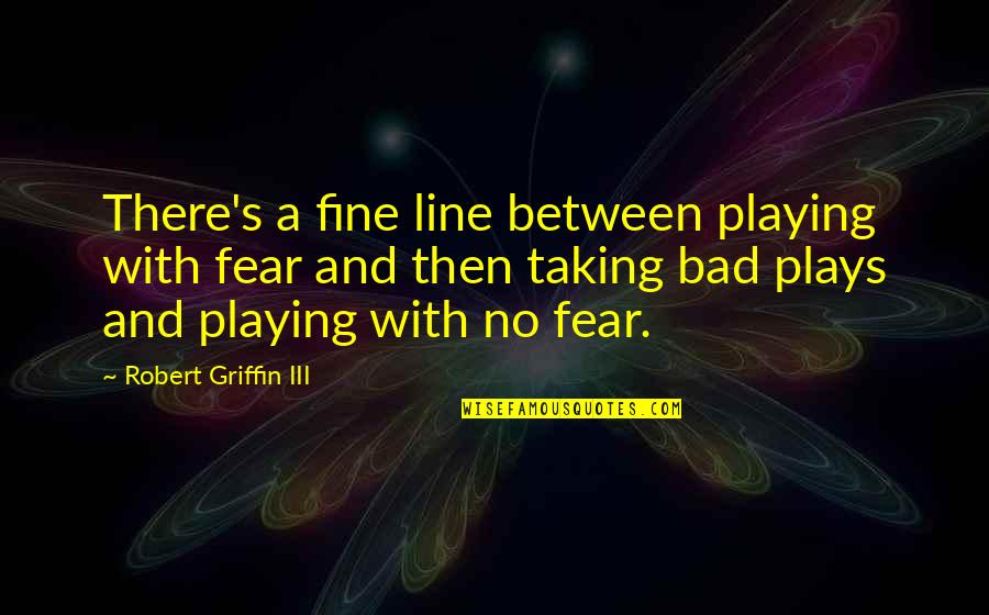 Bad Plays Quotes By Robert Griffin III: There's a fine line between playing with fear