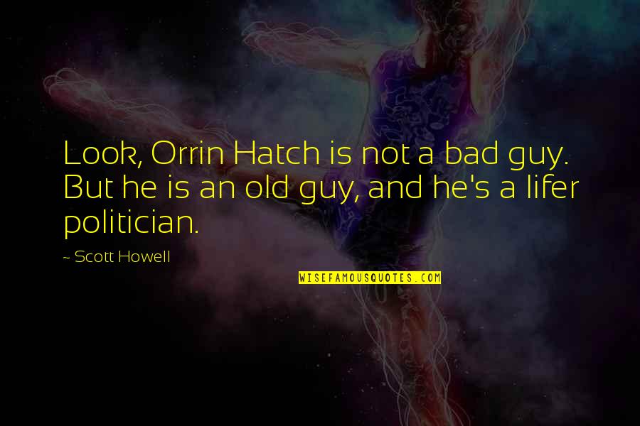 Bad Politician Quotes By Scott Howell: Look, Orrin Hatch is not a bad guy.