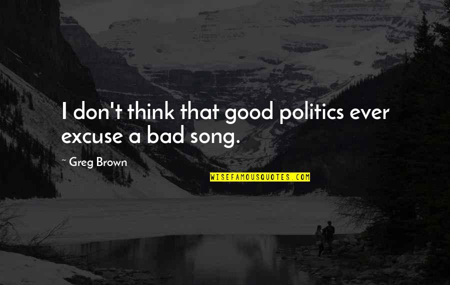 Bad Politics Quotes By Greg Brown: I don't think that good politics ever excuse