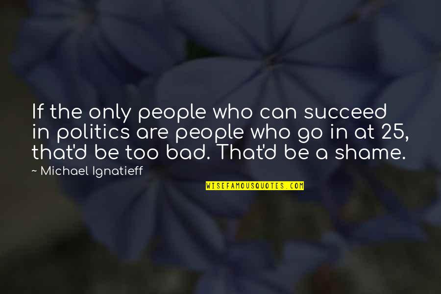 Bad Politics Quotes By Michael Ignatieff: If the only people who can succeed in