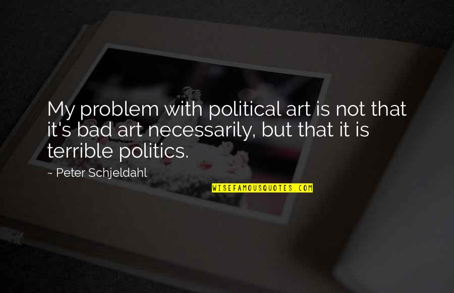 Bad Politics Quotes By Peter Schjeldahl: My problem with political art is not that