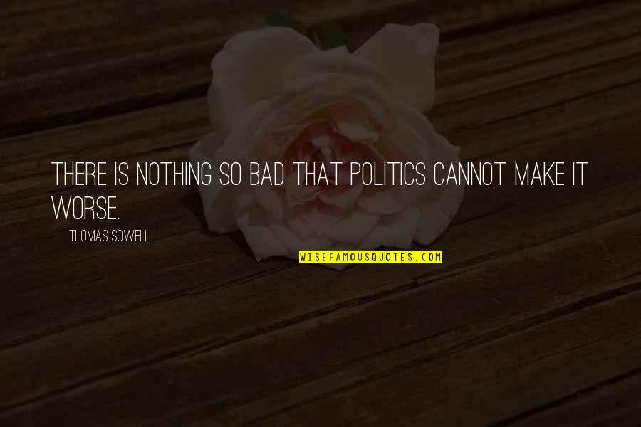 Bad Politics Quotes By Thomas Sowell: There is nothing so bad that politics cannot