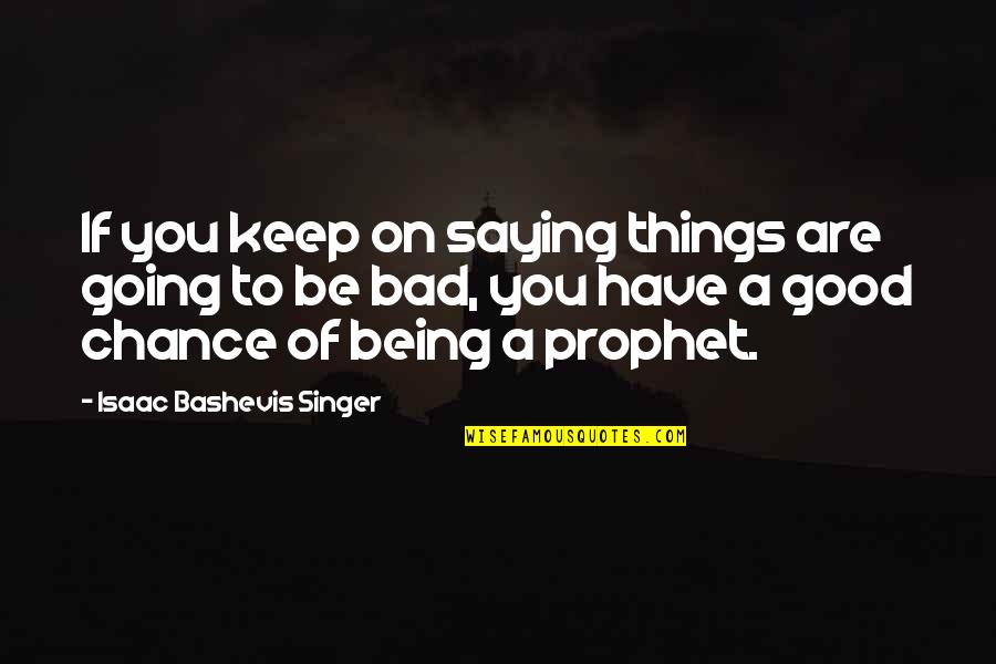 Bad Singer Quotes By Isaac Bashevis Singer: If you keep on saying things are going