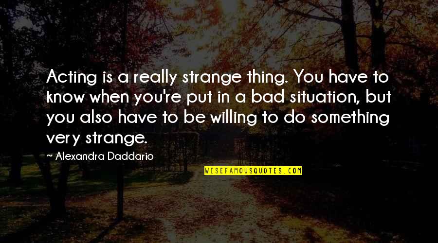 Bad Situation Quotes By Alexandra Daddario: Acting is a really strange thing. You have
