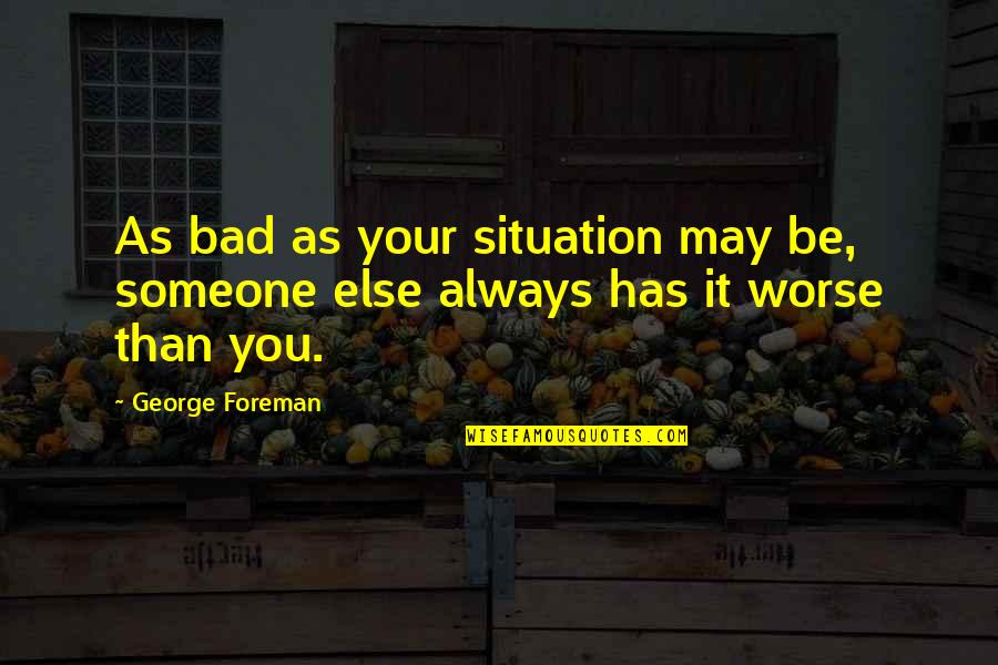 Bad Situation Quotes By George Foreman: As bad as your situation may be, someone