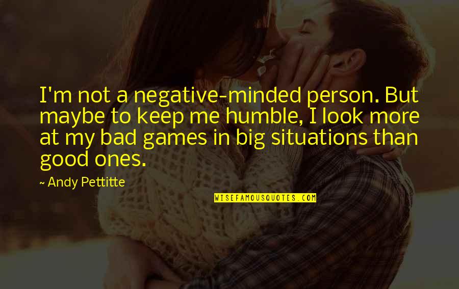 Bad Situations Quotes By Andy Pettitte: I'm not a negative-minded person. But maybe to
