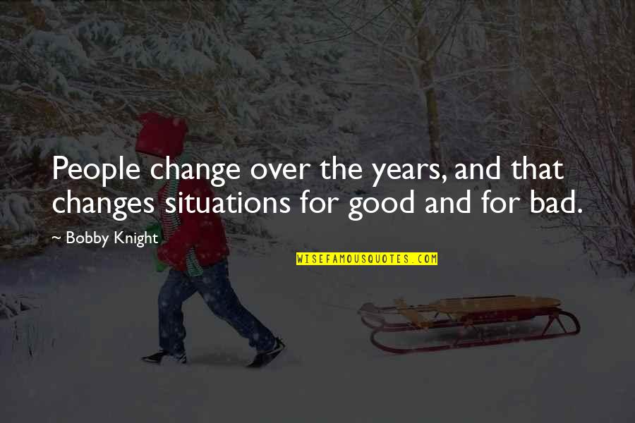 Bad Situations Quotes By Bobby Knight: People change over the years, and that changes