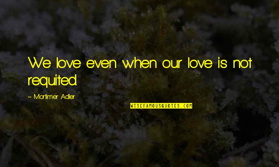 Bad Situations Quotes By Mortimer Adler: We love even when our love is not