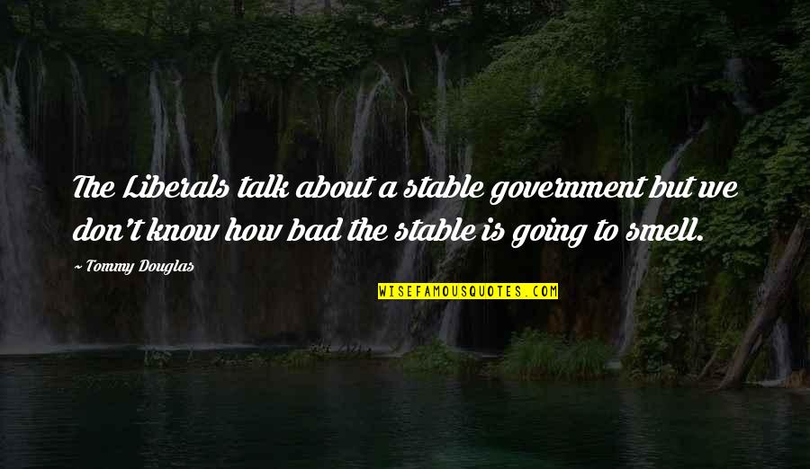 Bad Smell Quotes By Tommy Douglas: The Liberals talk about a stable government but