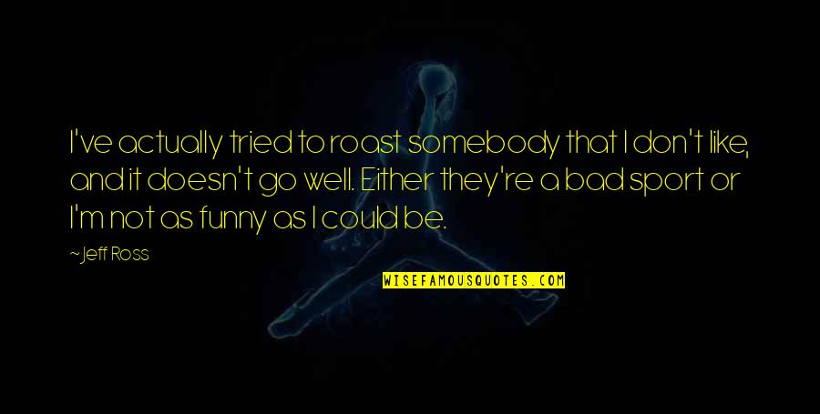 Bad Sports Quotes By Jeff Ross: I've actually tried to roast somebody that I