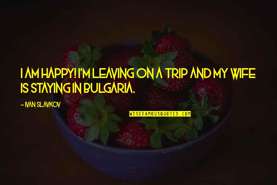 Bad Stabbing Quotes By Ivan Slavkov: I am happy! I'm leaving on a trip