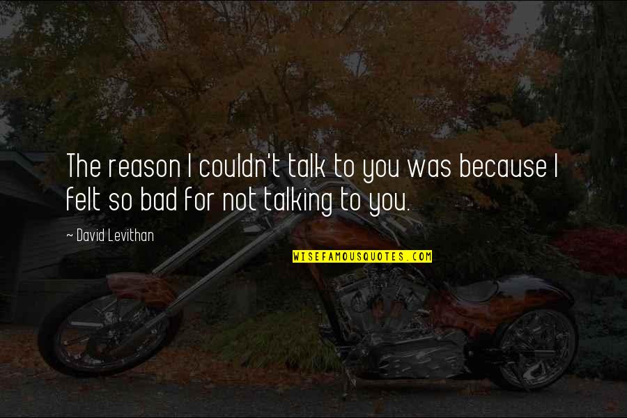 Bad Talk Quotes By David Levithan: The reason I couldn't talk to you was