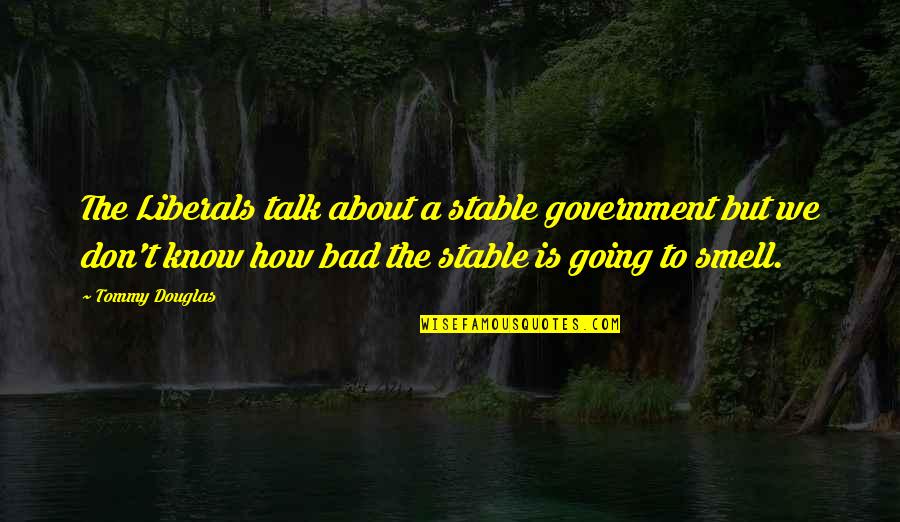 Bad Talk Quotes By Tommy Douglas: The Liberals talk about a stable government but