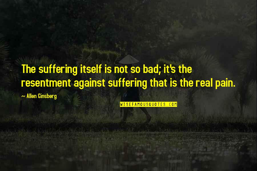 Bad That Quotes By Allen Ginsberg: The suffering itself is not so bad; it's