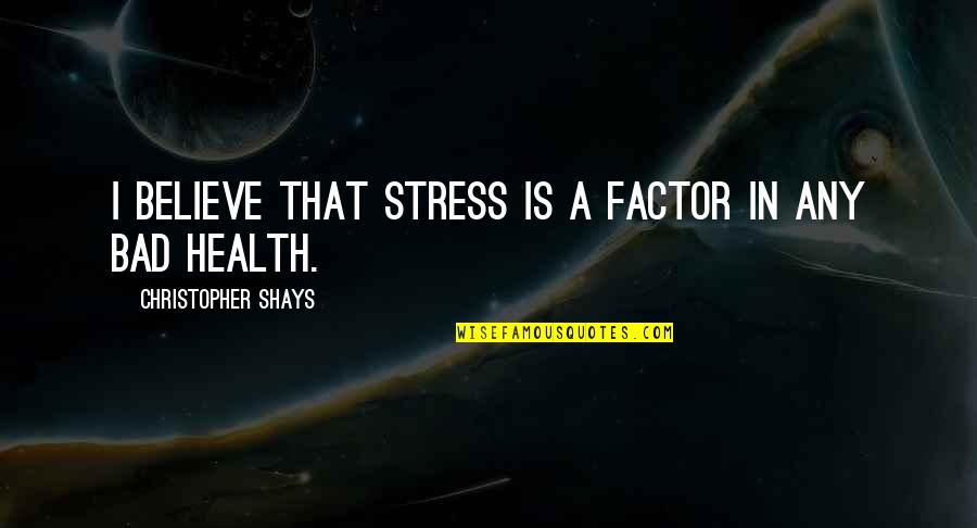 Bad That Quotes By Christopher Shays: I believe that stress is a factor in