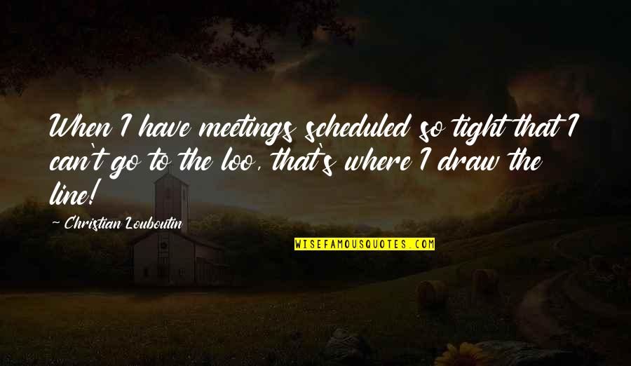 Bad Things Going To Good Quotes By Christian Louboutin: When I have meetings scheduled so tight that