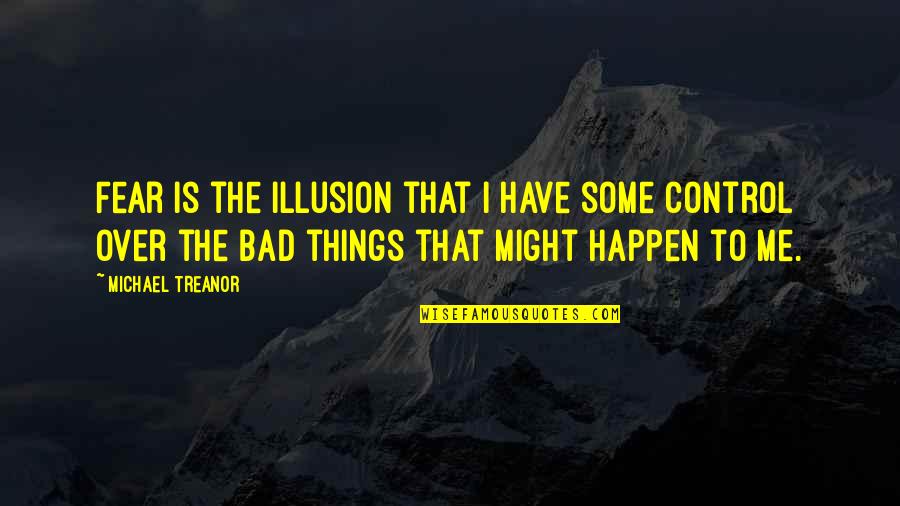 Bad Things Happen In Life Quotes By Michael Treanor: Fear is the illusion that I have some