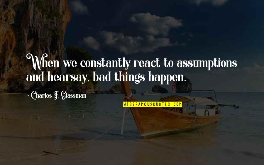Bad Things Happen Quotes By Charles F. Glassman: When we constantly react to assumptions and hearsay, Bad Things Happen Quotes By Charles F. Glassman: When we constantly react to assumptions and hearsay,