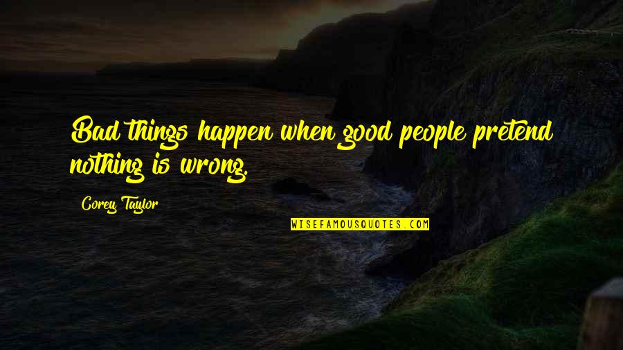 Bad Things Happen Quotes By Corey Taylor: Bad things happen when good people pretend nothing Bad Things Happen Quotes By Corey Taylor: Bad things happen when good people pretend nothing