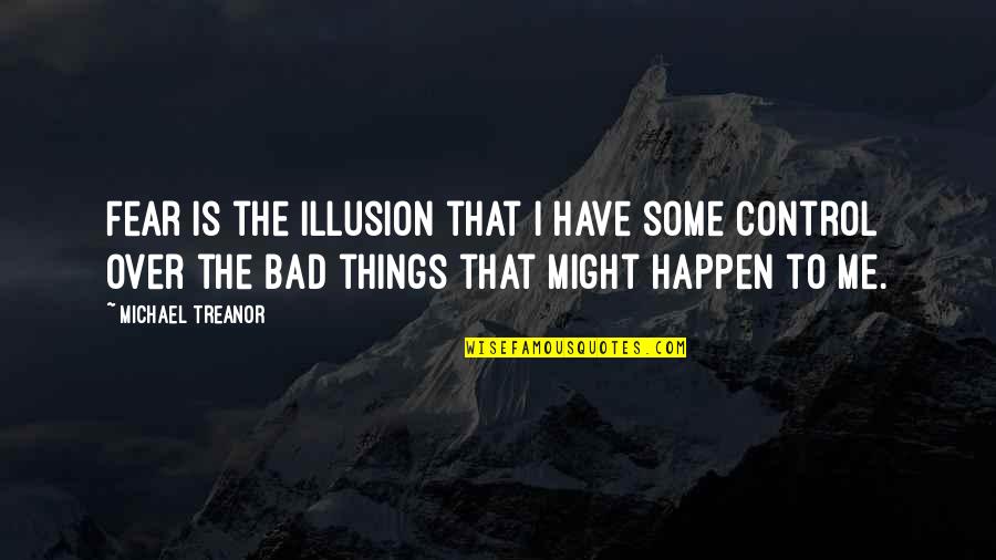 Bad Things Happen Quotes By Michael Treanor: Fear is the illusion that I have some Bad Things Happen Quotes By Michael Treanor: Fear is the illusion that I have some