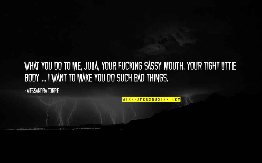 Bad Things Quotes By Alessandra Torre: What you do to me, Julia, your fucking