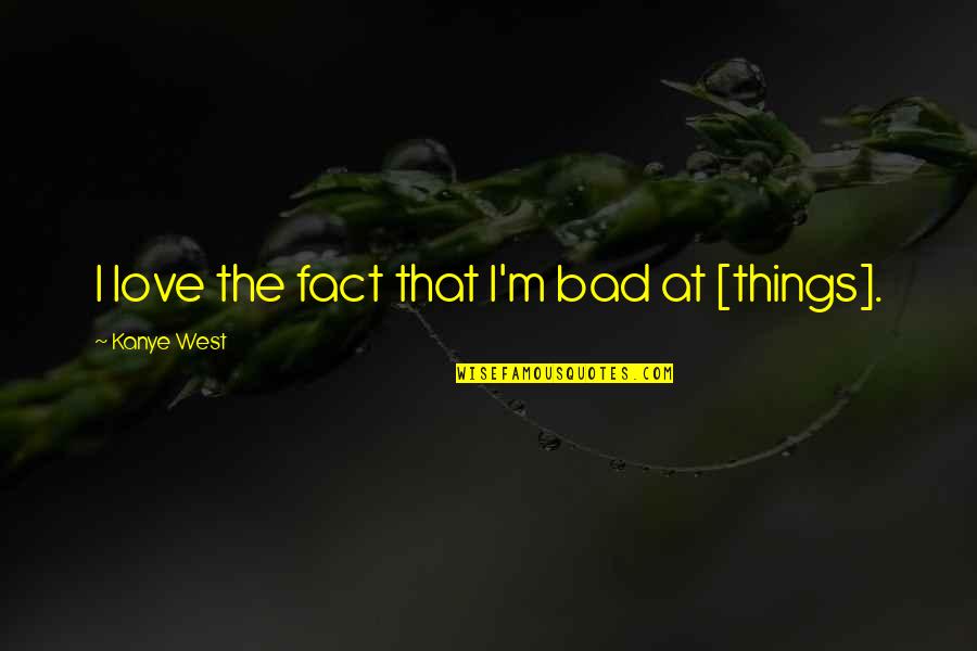 Bad Things Quotes By Kanye West: I love the fact that I'm bad at