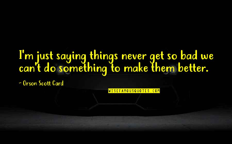 Bad Things Quotes By Orson Scott Card: I'm just saying things never get so bad