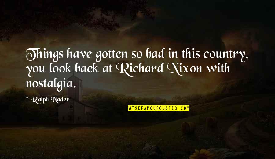 Bad Things Quotes By Ralph Nader: Things have gotten so bad in this country,
