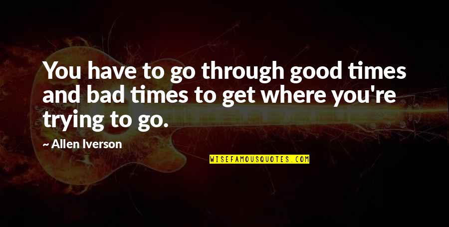 Bad Times Quotes By Allen Iverson: You have to go through good times and
