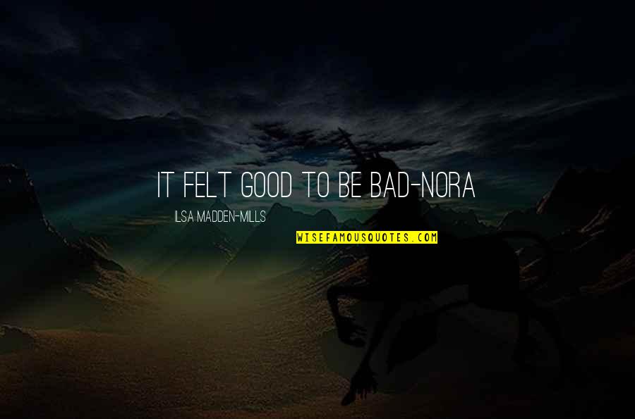 Bad To Good Quotes By Ilsa Madden-Mills: It felt good to be bad-nora