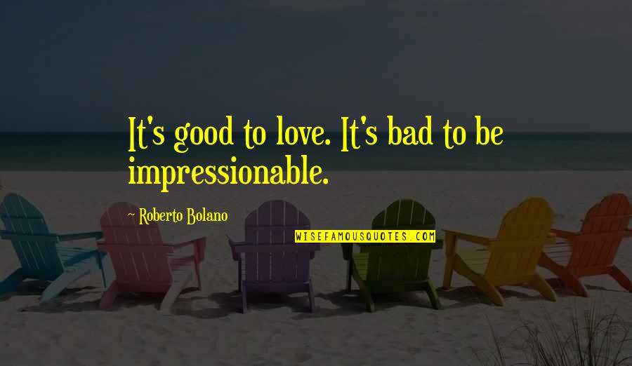 Bad To Good Quotes By Roberto Bolano: It's good to love. It's bad to be