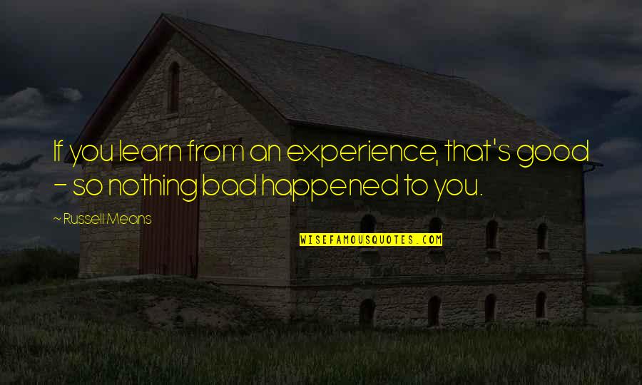 Bad To Good Quotes By Russell Means: If you learn from an experience, that's good