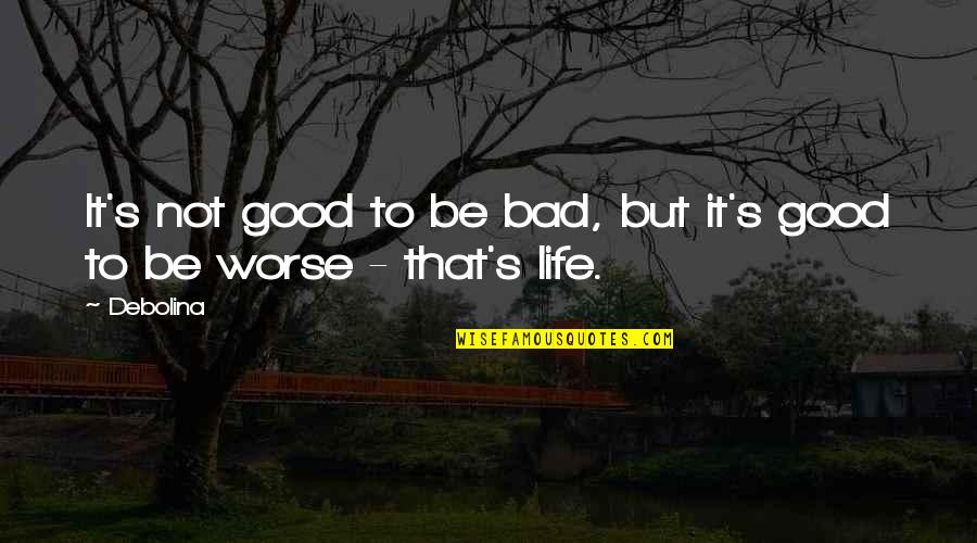 Bad To Worse Quotes By Debolina: It's not good to be bad, but it's