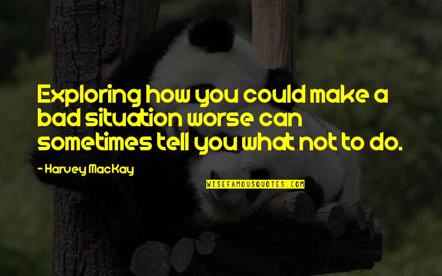 Bad To Worse Quotes By Harvey MacKay: Exploring how you could make a bad situation