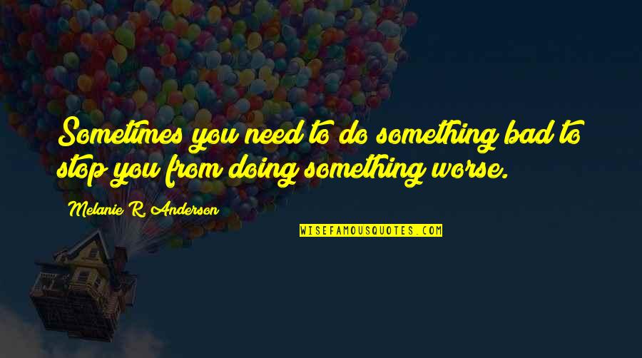Bad To Worse Quotes By Melanie R. Anderson: Sometimes you need to do something bad to