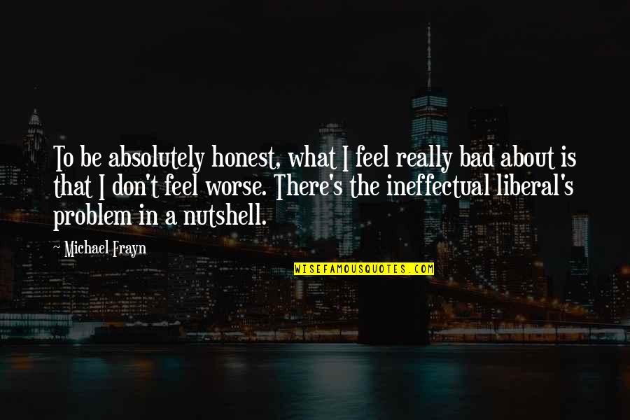 Bad To Worse Quotes By Michael Frayn: To be absolutely honest, what I feel really
