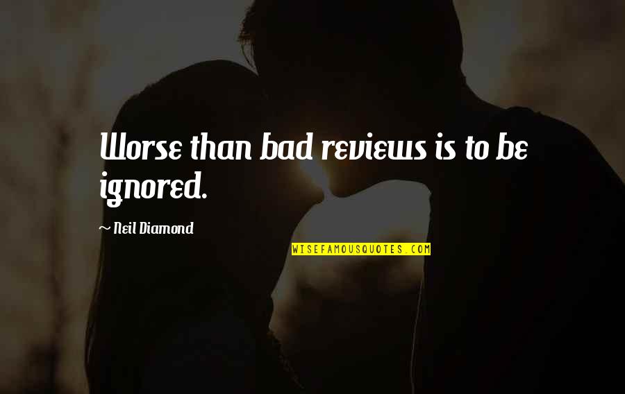 Bad To Worse Quotes By Neil Diamond: Worse than bad reviews is to be ignored.