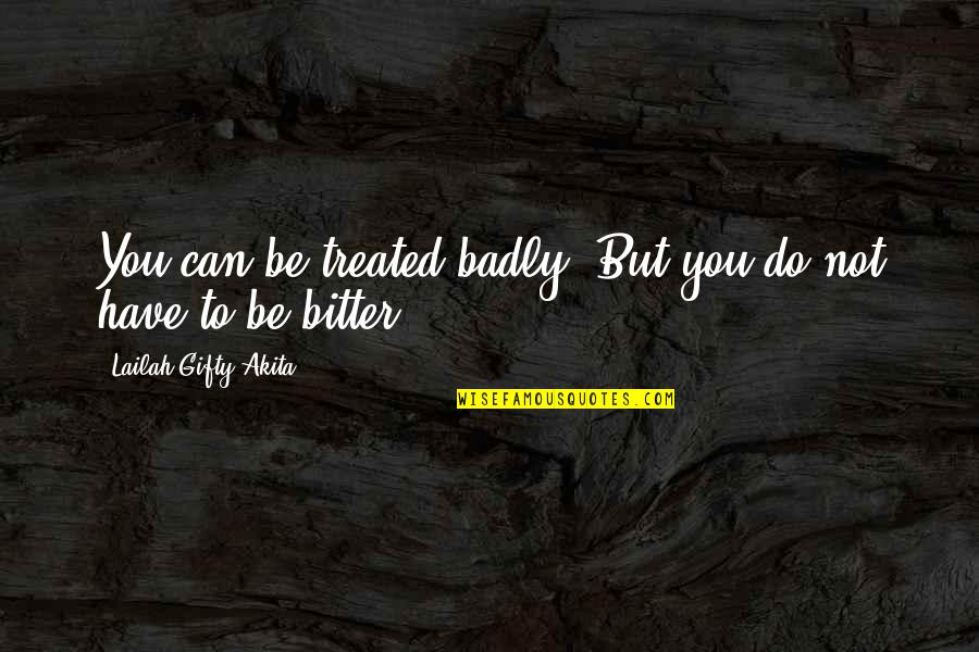 Bad Treated Quotes By Lailah Gifty Akita: You can be treated badly. But you do