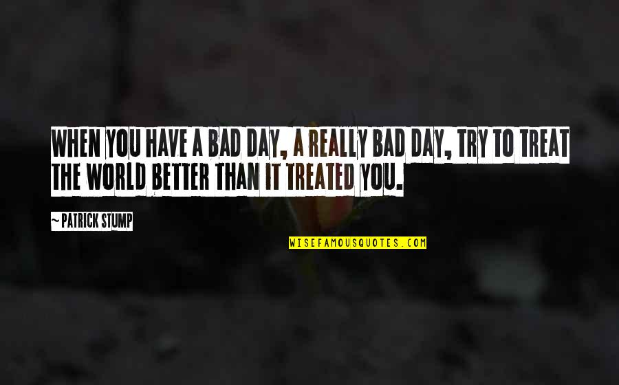 Bad Treated Quotes By Patrick Stump: When you have a bad day, a really