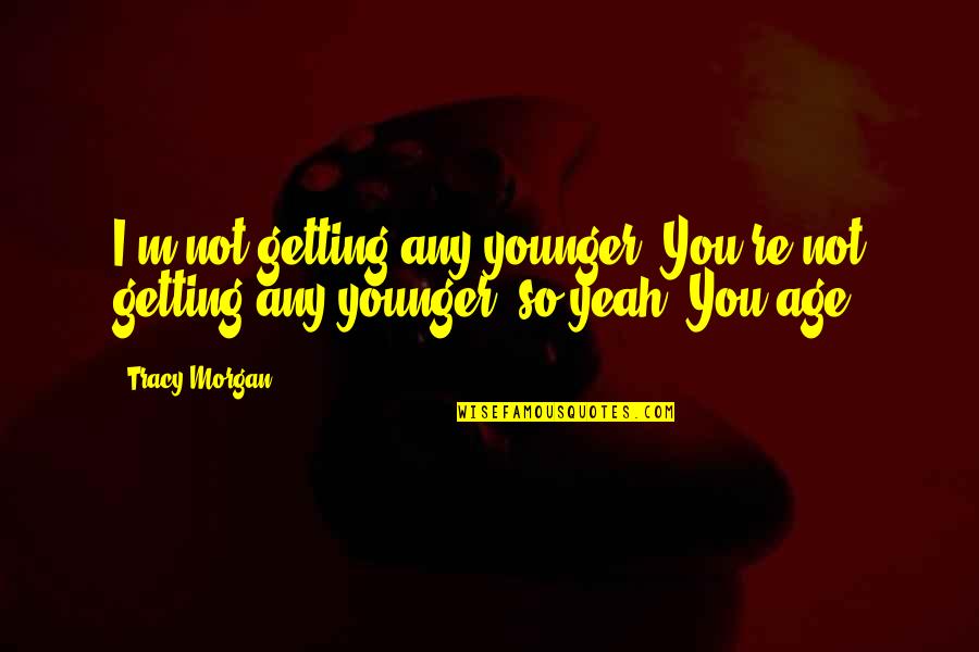 Badass 2 Word Quotes By Tracy Morgan: I'm not getting any younger. You're not getting