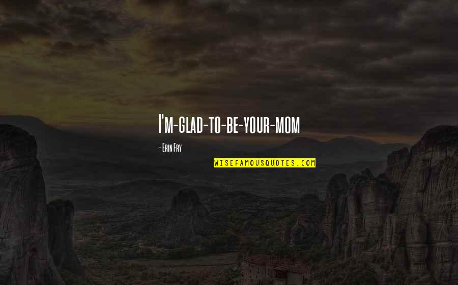 Badass Pic Quotes By Erin Fry: I'm-glad-to-be-your-mom