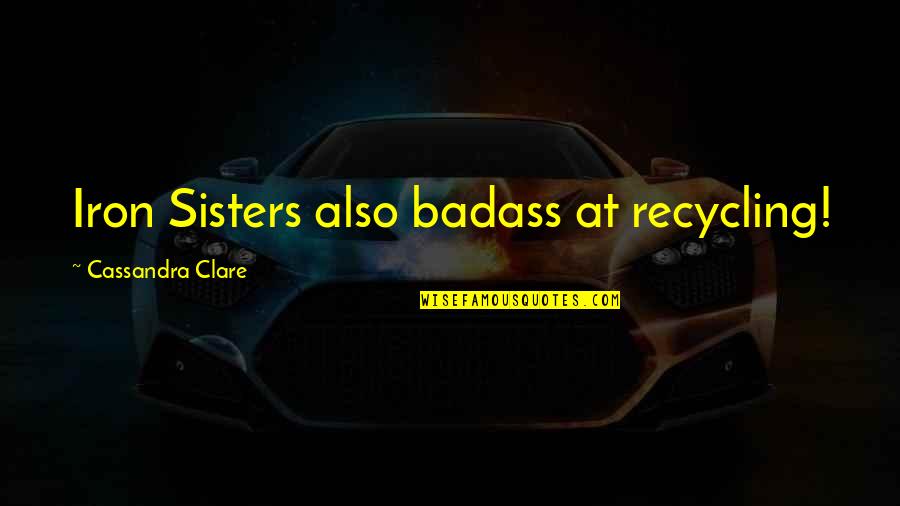 Badass Quotes By Cassandra Clare: Iron Sisters also badass at recycling! Badass Quotes By Cassandra Clare: Iron Sisters also badass at recycling!