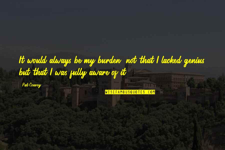 Badassery Meme Quotes By Pat Conroy: It would always be my burden, not that Badassery Meme Quotes By Pat Conroy: It would always be my burden, not that