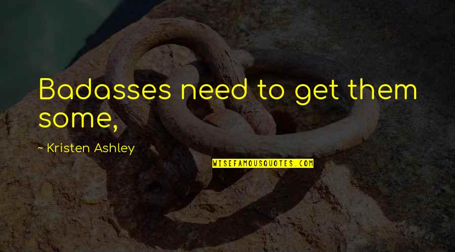 Badasses Quotes By Kristen Ashley: Badasses need to get them some, Badasses Quotes By Kristen Ashley: Badasses need to get them some,