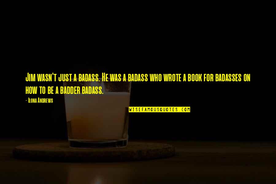 Badder Quotes By Ilona Andrews: Jim wasn't just a badass. He was a Badder Quotes By Ilona Andrews: Jim wasn't just a badass. He was a