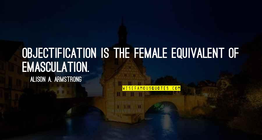 Baddest Boy Quotes By Alison A. Armstrong: Objectification is the female equivalent of emasculation.