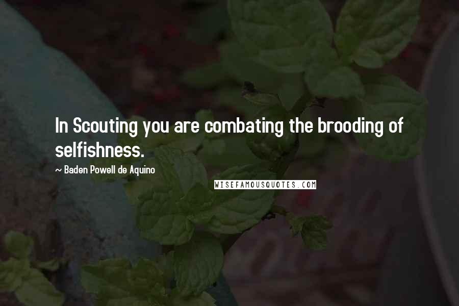 Baden Powell De Aquino quotes: In Scouting you are combating the brooding of selfishness.
